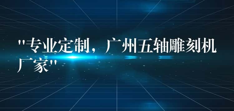“专业定制，广州五轴雕刻机厂家”