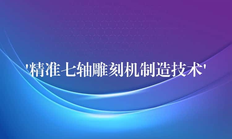 ‘精准七轴雕刻机制造技术’ ‘精准七轴雕刻机制造技术’
