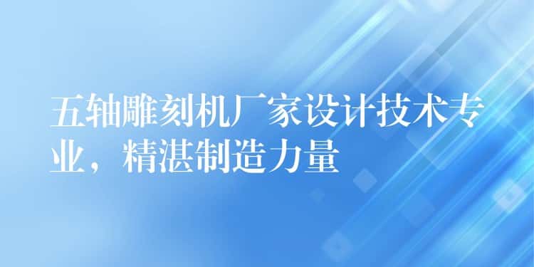 五轴雕刻机厂家设计技术专业，精湛制造力量