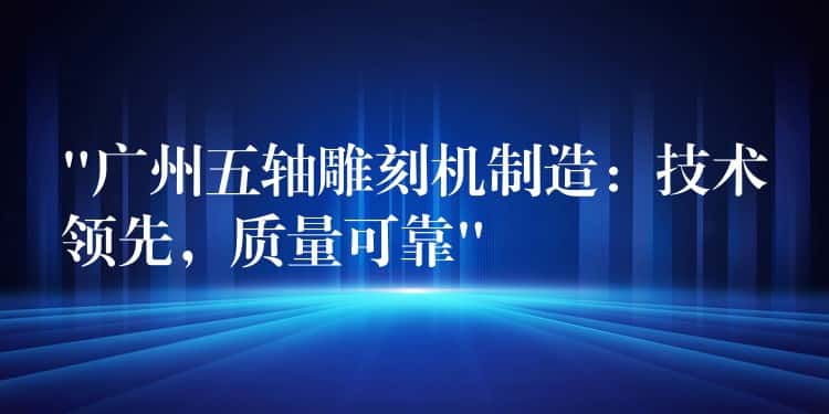 “广州五轴雕刻机制造：技术领先，质量可靠”