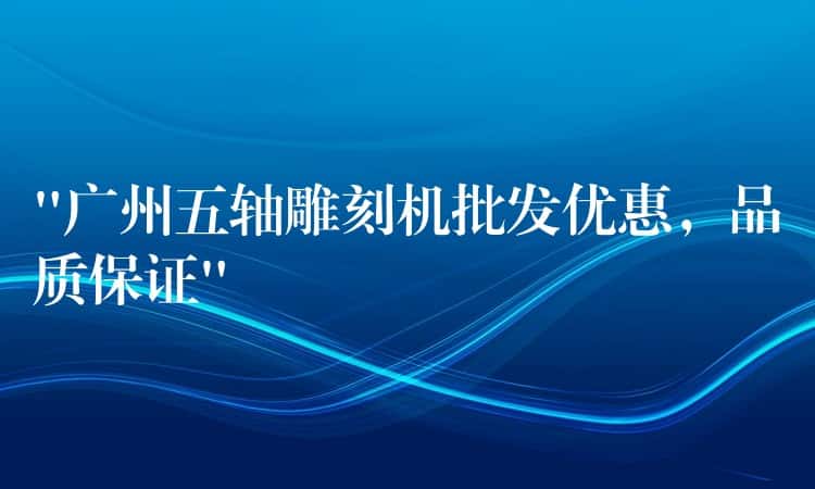 “广州五轴雕刻机批发优惠，品质保证”
