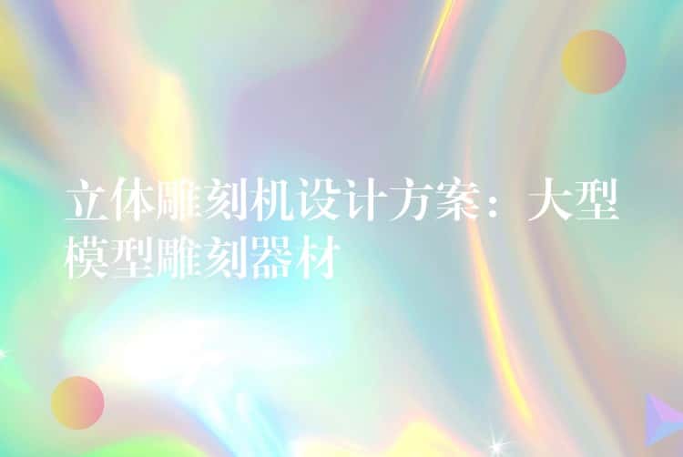立体雕刻机设计方案：大型模型雕刻器材