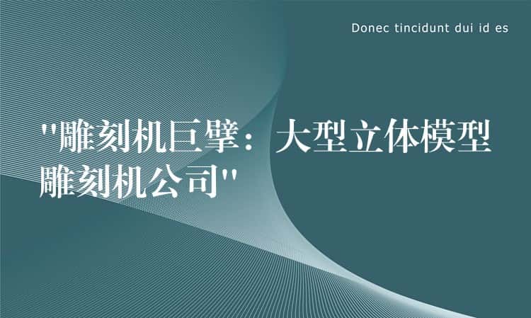 “雕刻机巨擘：大型立体模型雕刻机公司”