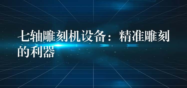 七轴雕刻机设备：精准雕刻的利器