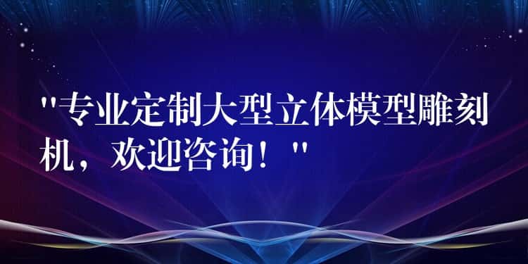 “专业定制大型立体模型雕刻机，欢迎咨询！”