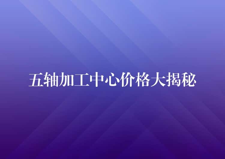 五轴加工中心价格大揭秘 五轴加工中心价格大揭秘