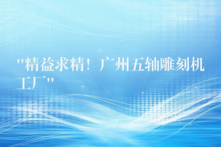 “精益求精！广州五轴雕刻机工厂”