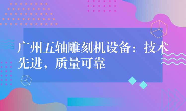 广州五轴雕刻机设备：技术先进，质量可靠