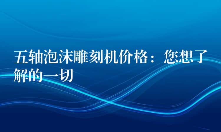 五轴泡沫雕刻机价格：您想了解的一切