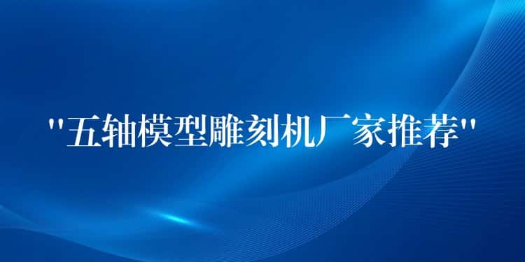 “五轴模型雕刻机厂家推荐” “五轴模型雕刻机厂家推荐”