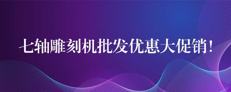 七轴雕刻机批发优惠大促销！