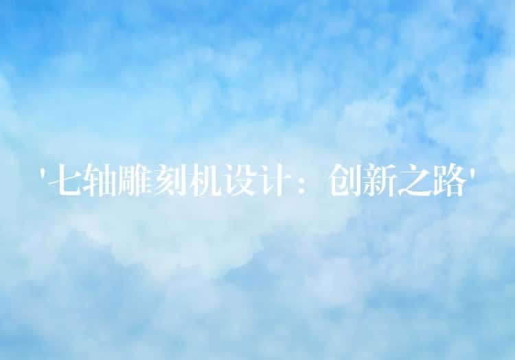 ‘七轴雕刻机设计：创新之路’