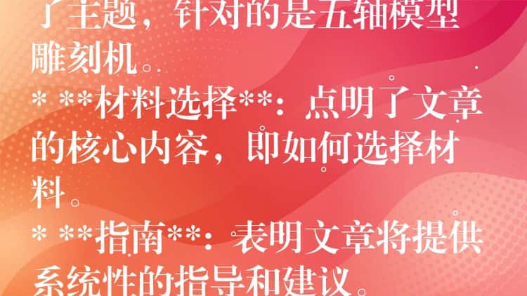 ## 五轴模型雕刻机材料选择指南：从入门到精通

这个标题包含了以下关键信息：

* **五轴模型雕刻机**:  明确了主题，针对的是五轴模型雕刻机。
* **材料选择**:  点明了文章的核心内容，即如何选择材料。
* **指南**:  表明文章将提供系统性的指导和建议。
* **从入门到精通**:  暗示文章内容涵盖不同层次，适合初学者和进阶用户。

这个标题简洁明了，能够吸引目标读者的注意力，并准确传达文章的主题和内容。
