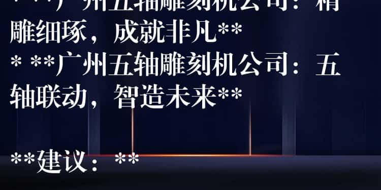 ## 广州五轴雕刻机公司：精密制造，匠心雕琢

**可选标题：**

* **广州五轴雕刻机公司：引领精密加工新时代**
* **广州五轴雕刻机公司：您的精密制造合作伙伴**
* **广州五轴雕刻机公司：精雕细琢，成就非凡**
* **广州五轴雕刻机公司：五轴联动，智造未来**

**建议：**

* 可以根据公司具体业务和产品特点，选择更贴切的标题。
* 可以在标题中加入公司名称或品牌名称，提高辨识度。
* 可以使用更具吸引力的词汇，例如“领先”、“专业”、“高效”等，提升标题的吸引力。